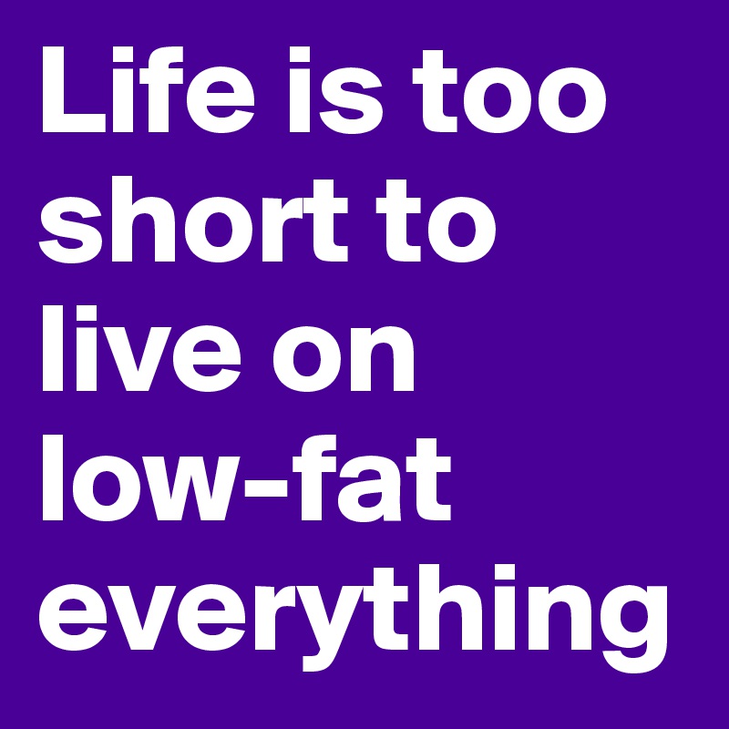 Life is too short to live on low-fat everything