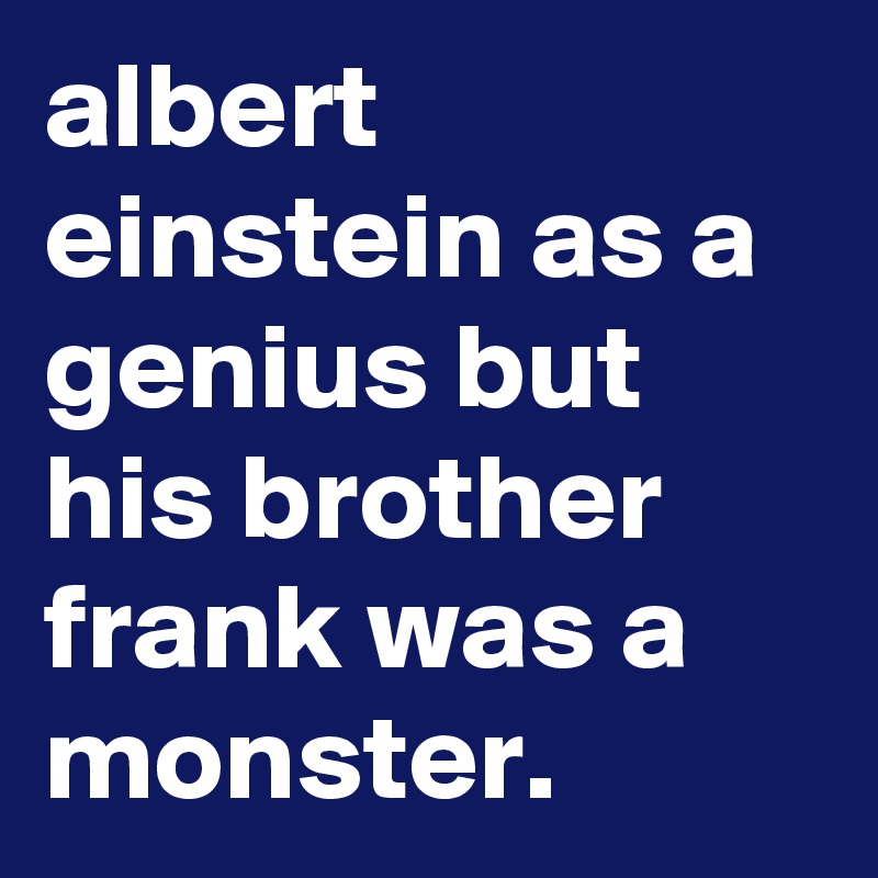 albert einstein as a genius but his brother frank was a monster.