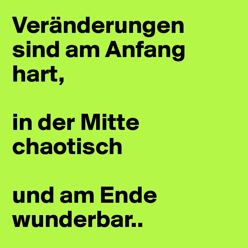 Veränderungen sind am Anfang hart,

in der Mitte chaotisch

und am Ende wunderbar..