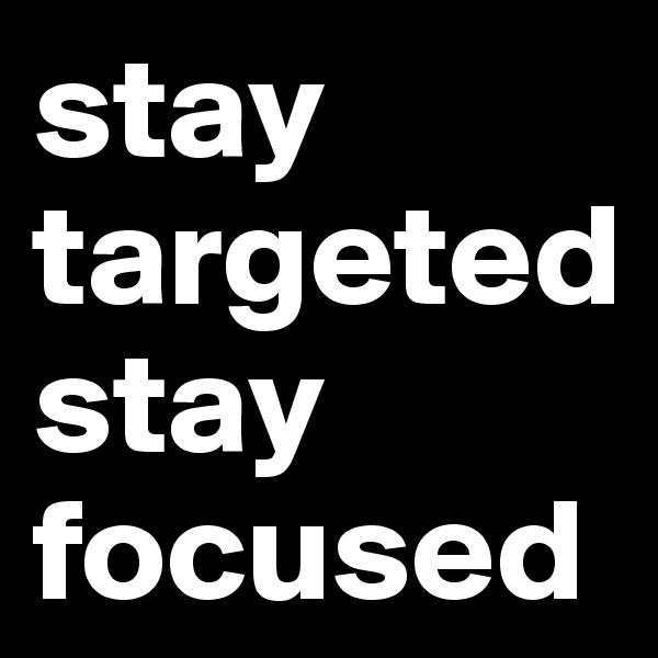 stay targeted
stay focused