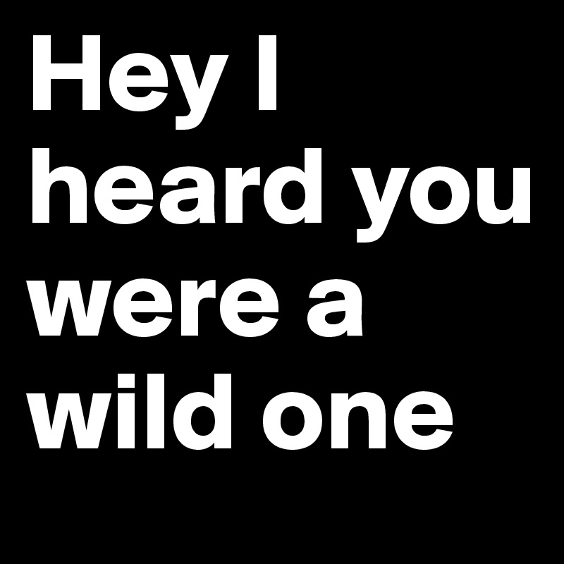 Hey I heard you were a wild one