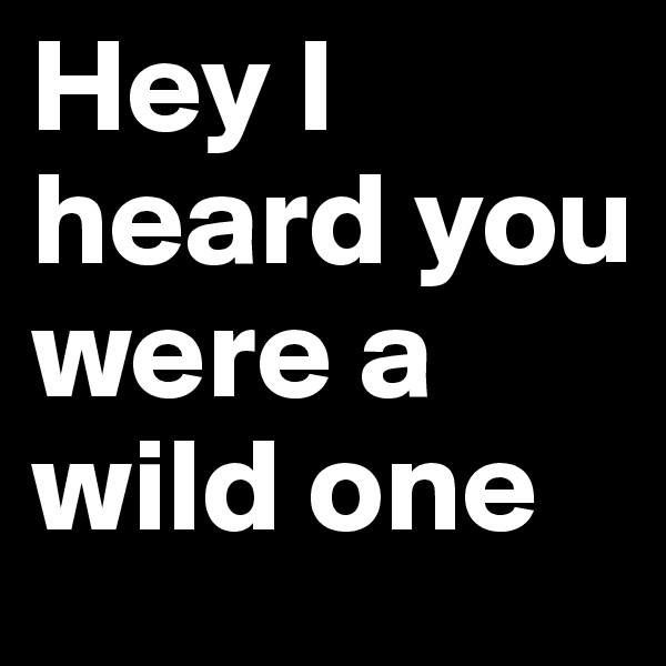 Hey I heard you were a wild one