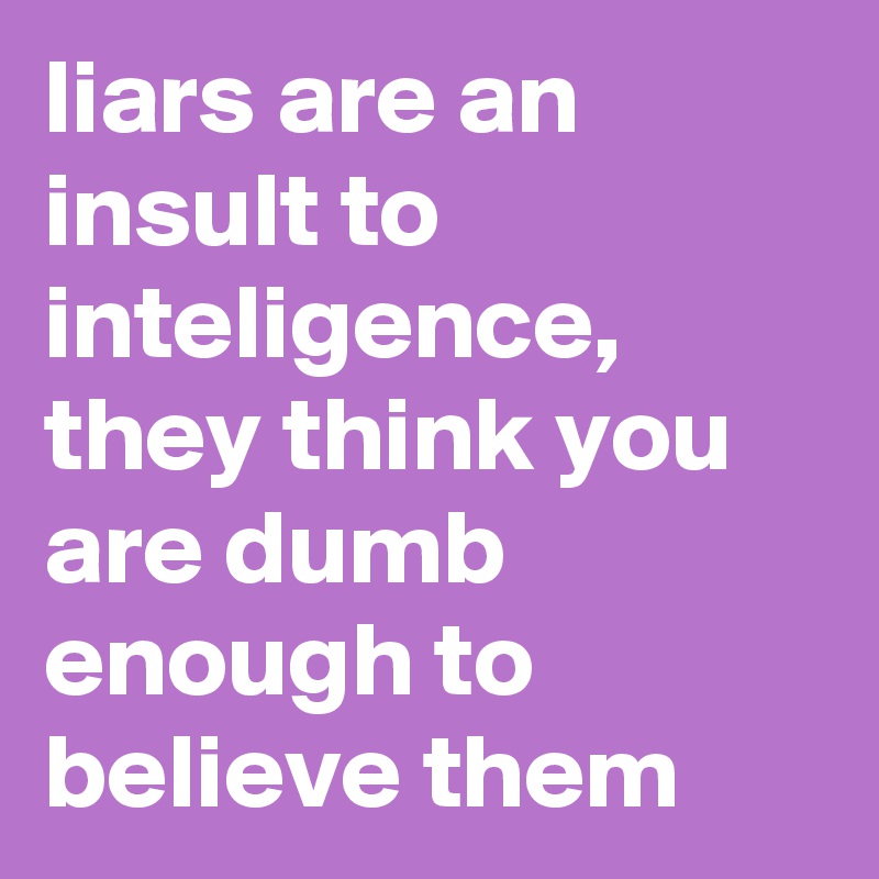 liars are an insult to inteligence, they think you are dumb enough to believe them