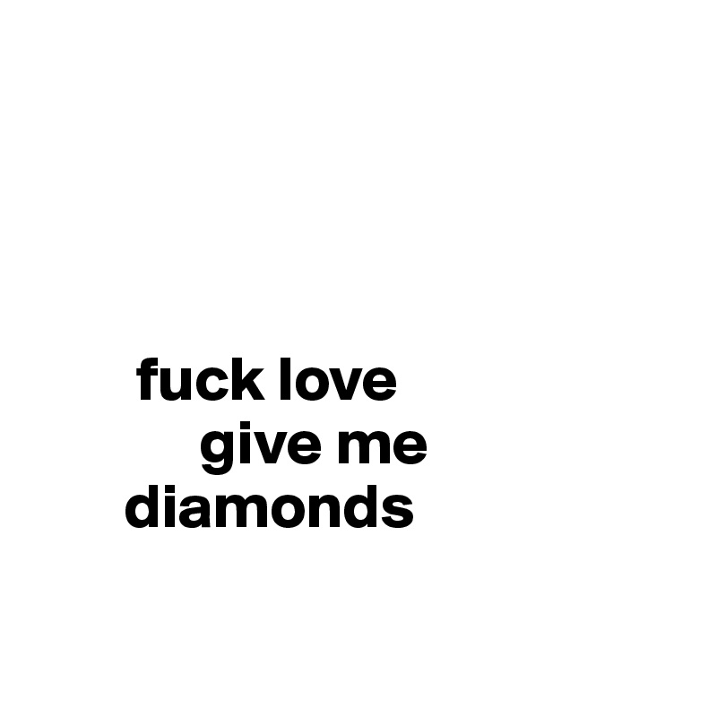 




        fuck love
             give me
       diamonds

