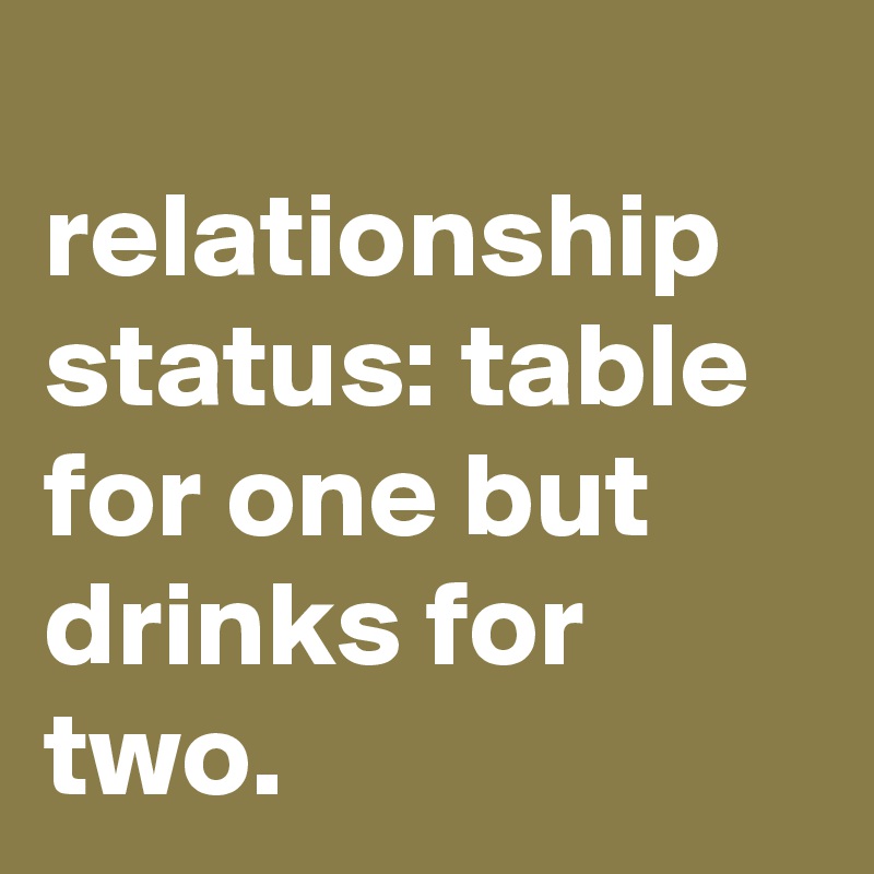 
relationship status: table for one but drinks for two.