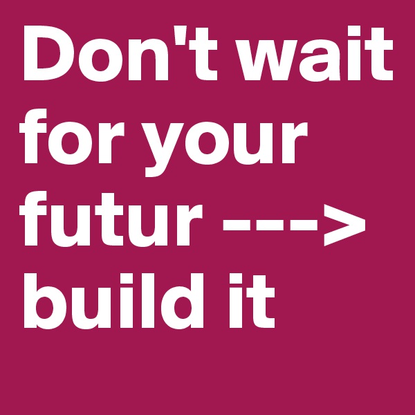 Don't wait for your futur ---> build it 