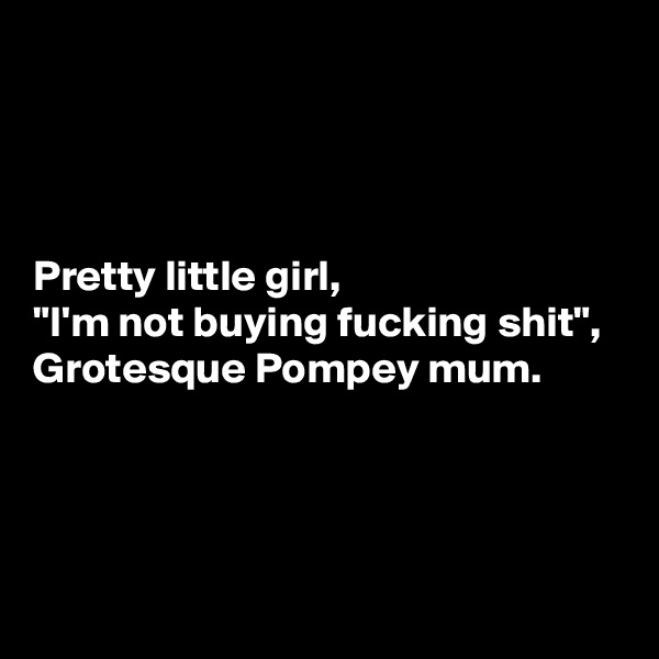 



Pretty little girl,
"I'm not buying fucking shit",
Grotesque Pompey mum.




