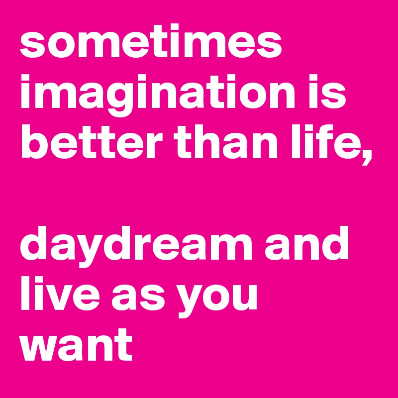 sometimes imagination is better than life,

daydream and live as you want