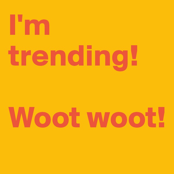 I'm trending! 

Woot woot! 
