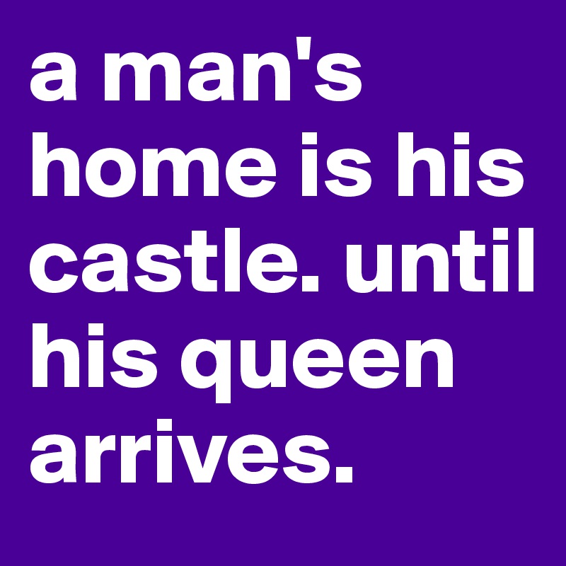 a man's home is his castle. until his queen arrives.