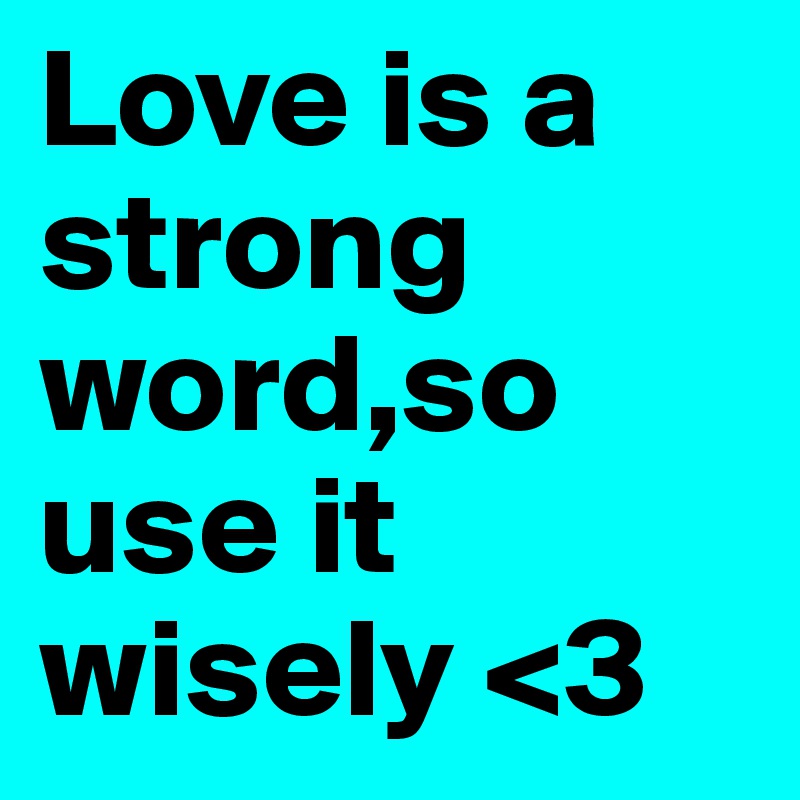 Love is a strong word,so use it wisely <3