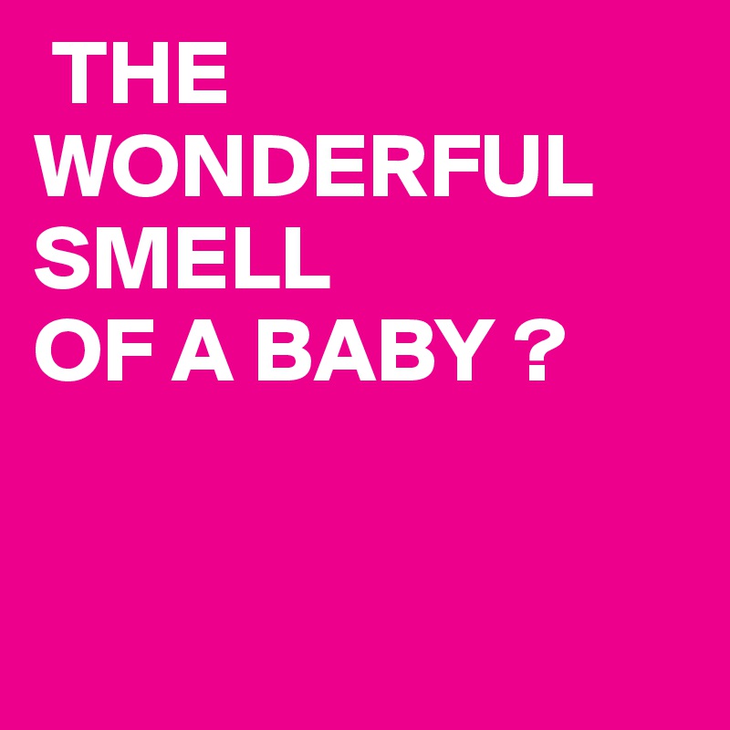  THE
WONDERFUL
SMELL 
OF A BABY ?


