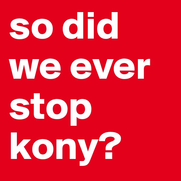 so did we ever stop kony? 