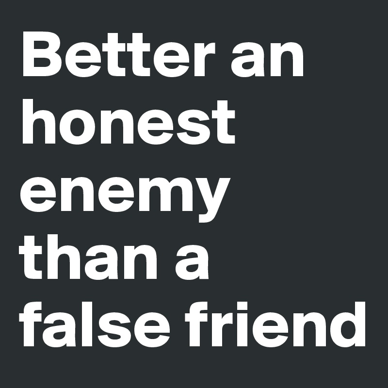Better an honest enemy than a false friend