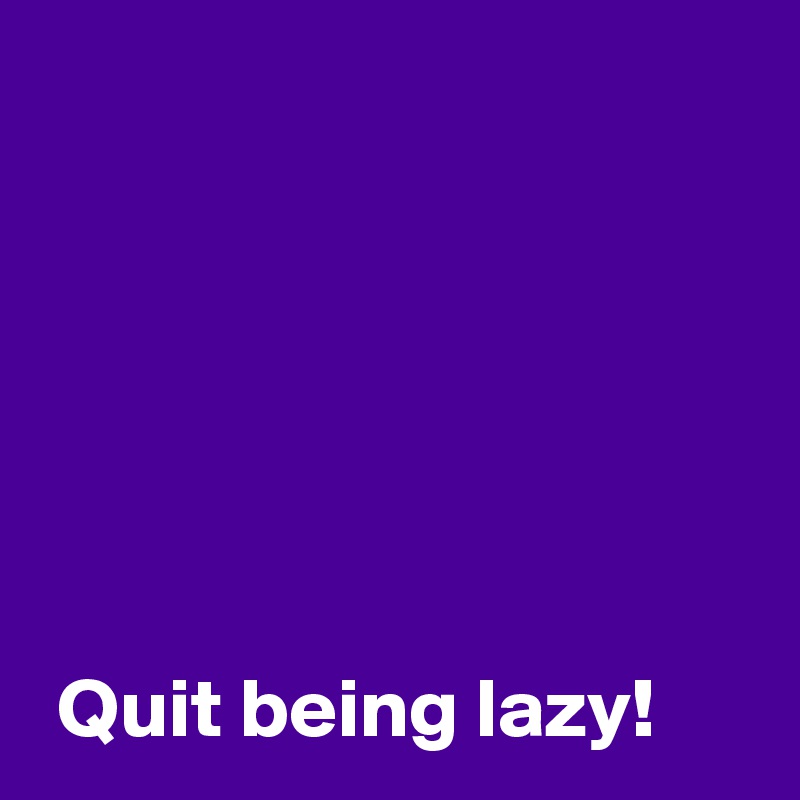 Quit being lazy! - Post by AndSheCame on Boldomatic