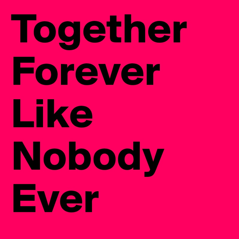 Together Forever Like Nobody Ever