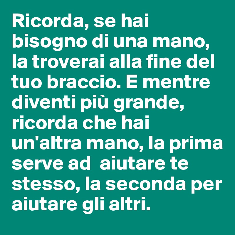 Ricorda, se hai bisogno di una mano, la troverai alla fine del tuo braccio. E mentre diventi più grande, ricorda che hai un'altra mano, la prima serve ad  aiutare te stesso, la seconda per aiutare gli altri.