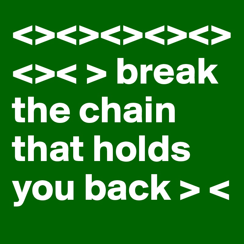 <><><><><><>< > break the chain that holds you back > <