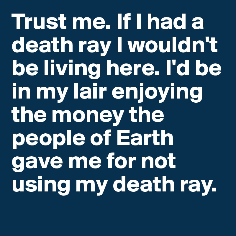 Trust me. If I had a death ray I wouldn't be living here. I'd be in my lair enjoying the money the people of Earth gave me for not using my death ray. 
