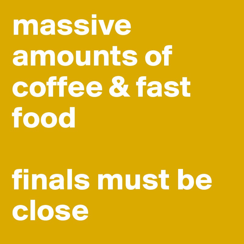 massive amounts of coffee & fast food 

finals must be close