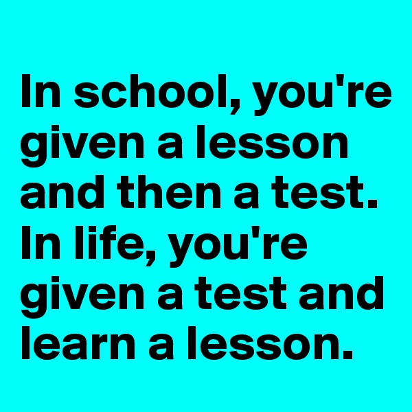 
In school, you're given a lesson and then a test. In life, you're given a test and learn a lesson.