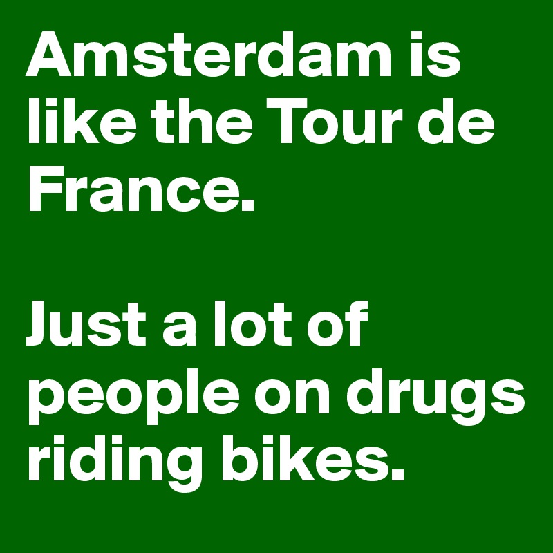 Amsterdam is like the Tour de France.

Just a lot of people on drugs riding bikes.