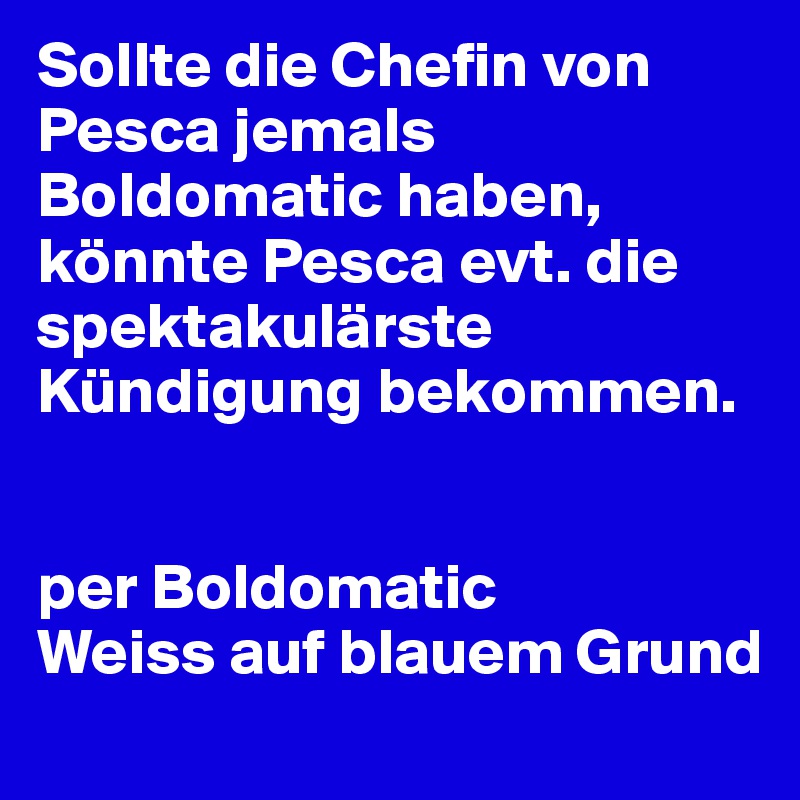 Sollte die Chefin von Pesca jemals Boldomatic haben, könnte Pesca evt. die spektakulärste Kündigung bekommen.


per Boldomatic
Weiss auf blauem Grund