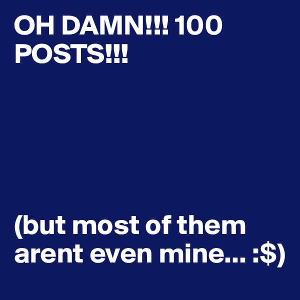OH DAMN!!! 100 POSTS!!!  





(but most of them arent even mine... :$)