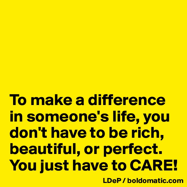 




To make a difference in someone's life, you don't have to be rich, beautiful, or perfect. You just have to CARE!