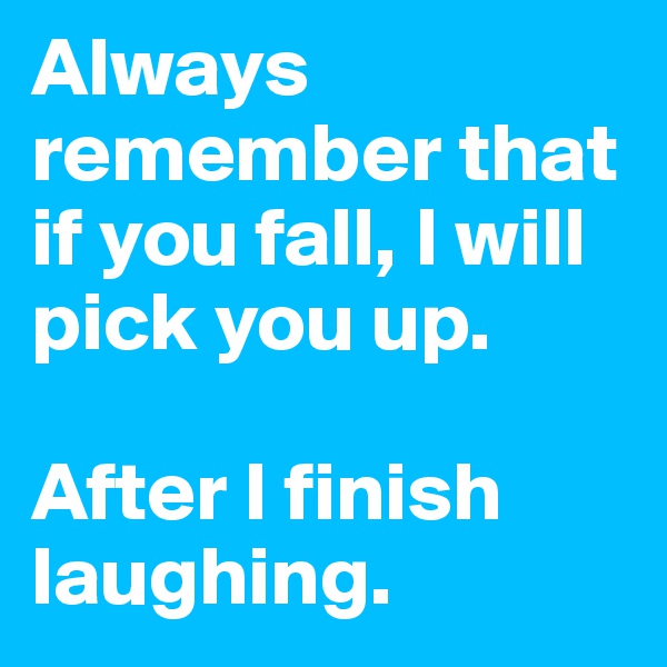 Always remember that if you fall, I will pick you up.

After I finish laughing.