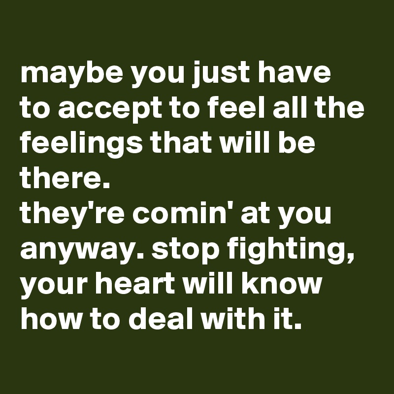 
maybe you just have to accept to feel all the feelings that will be there. 
they're comin' at you anyway. stop fighting, your heart will know how to deal with it.
