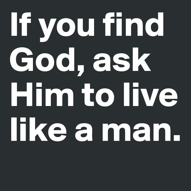 If you find God, ask Him to live like a man. 