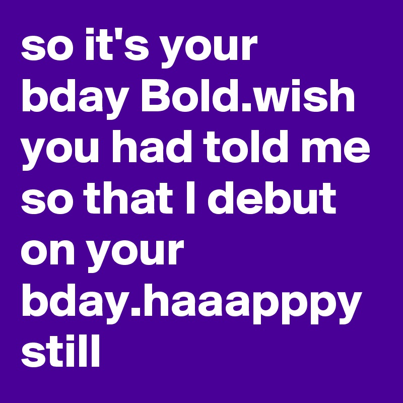 so it's your bday Bold.wish  you had told me so that I debut on your bday.haaapppy still