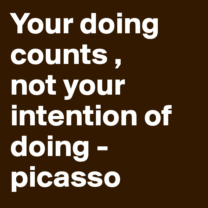 Your doing counts ,
not your intention of doing - picasso