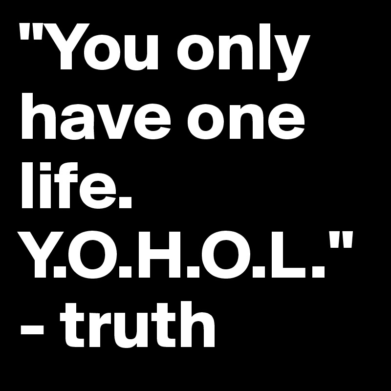 "You only have one life. Y.O.H.O.L."- truth