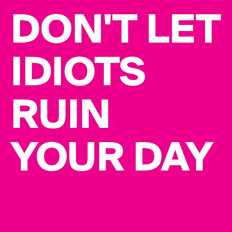 DON'T LET IDIOTS RUIN YOUR DAY