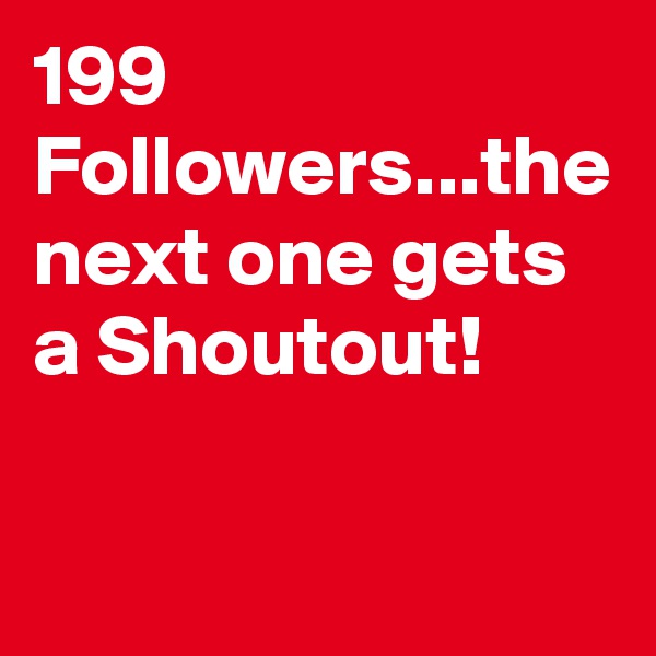 199 Followers...the next one gets a Shoutout!