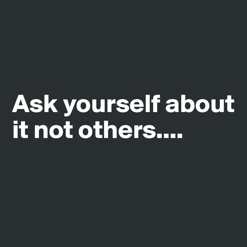 


Ask yourself about it not others....


