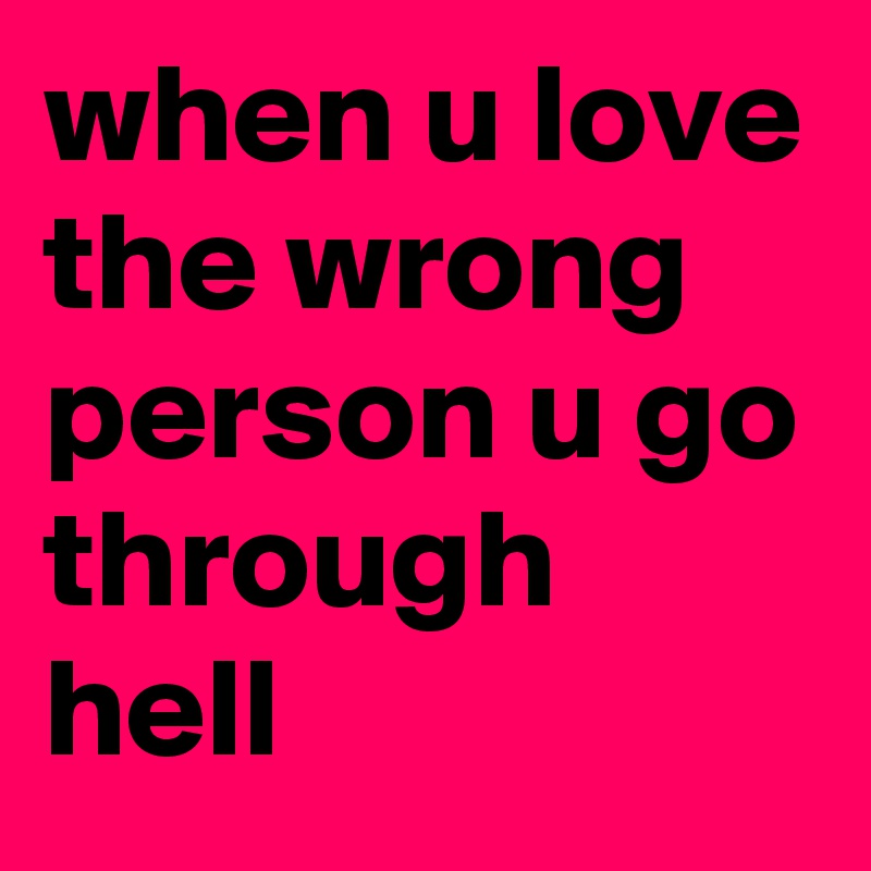 when u love the wrong person u go through hell 