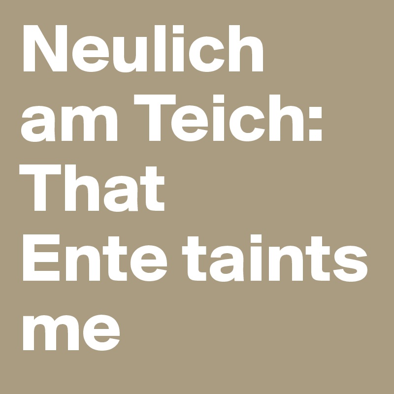Neulich am Teich:
That
Ente taints me