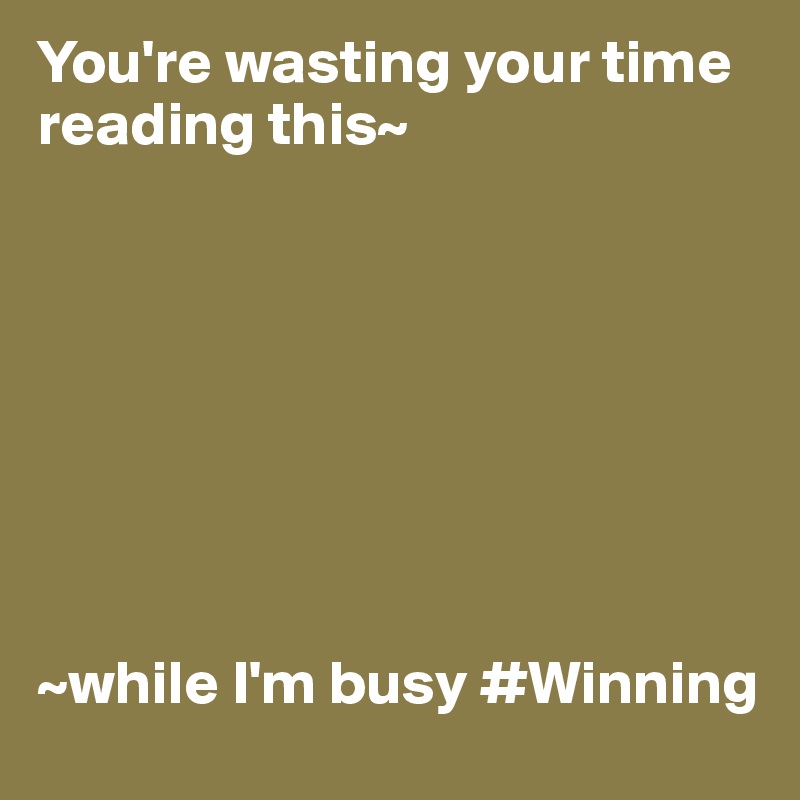 You're wasting your time reading this~








~while I'm busy #Winning