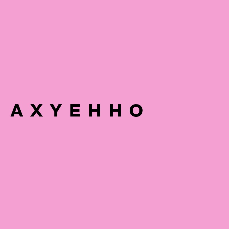 




A  X  Y  E  H  H  O




