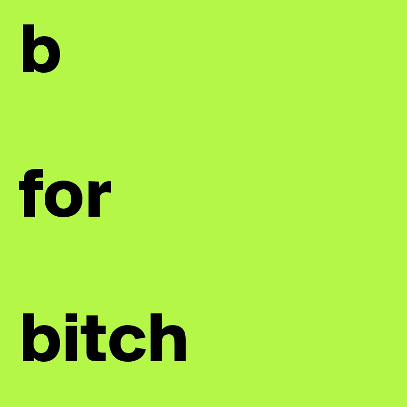 b

for

bitch