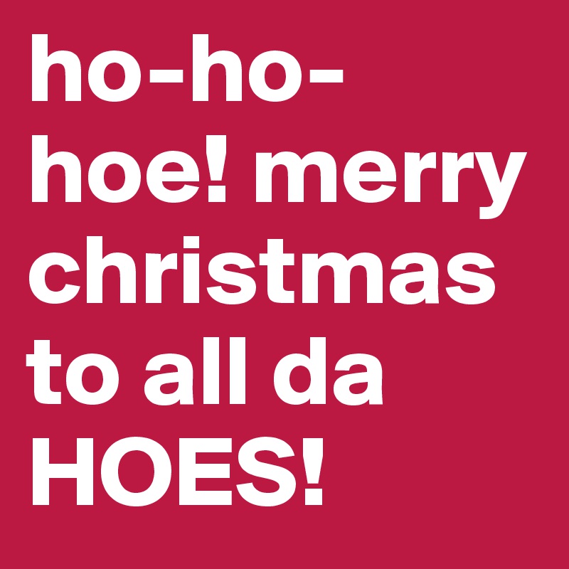 ho-ho-hoe! merry christmas to all da HOES! 