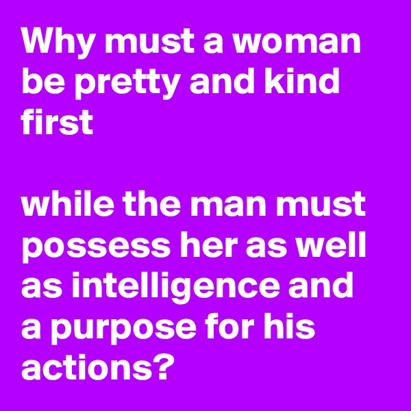 Why must a woman be pretty and kind first

while the man must possess her as well as intelligence and a purpose for his actions? 