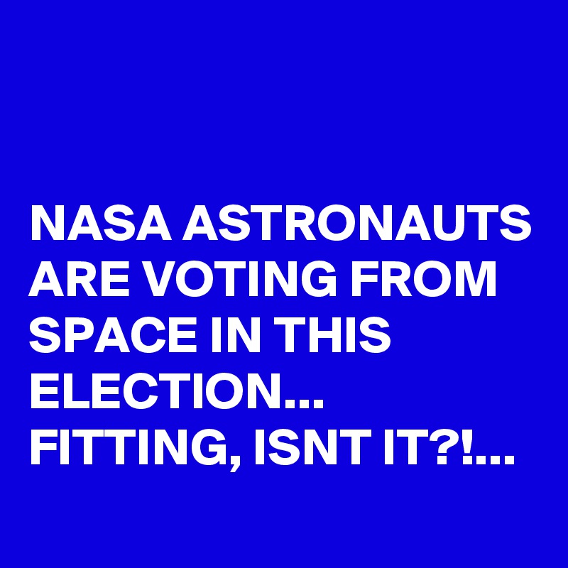 


NASA ASTRONAUTS ARE VOTING FROM SPACE IN THIS ELECTION...
FITTING, ISNT IT?!...