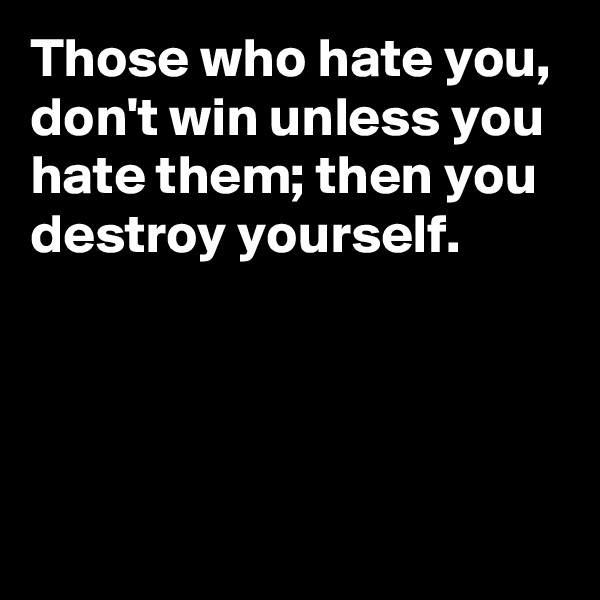 Those who hate you, don't win unless you hate them; then you destroy yourself.




