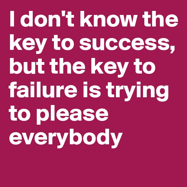 I don't know the
key to success, 
but the key to failure is trying to please everybody
