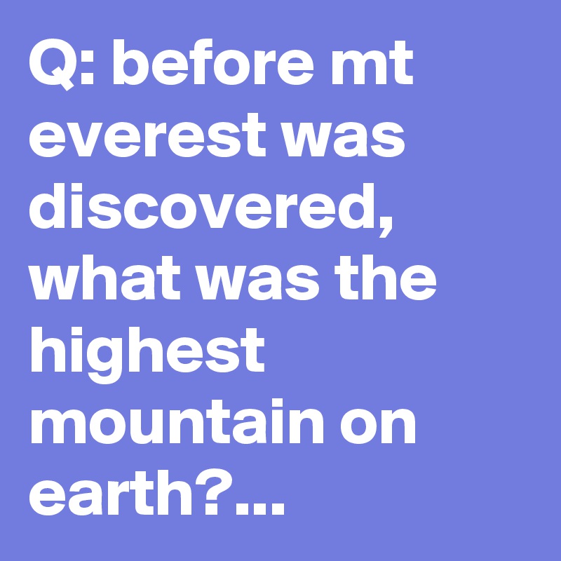 Q Before Mt Everest Was Discovered What Was The Highest Mountain On Earth Post By Siouxz On Boldomatic