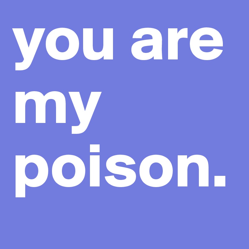you are
my poison. 
